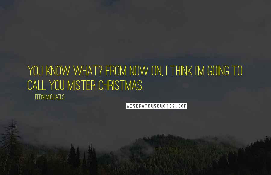 Fern Michaels Quotes: You know what? From now on, I think I'm going to call you Mister Christmas.