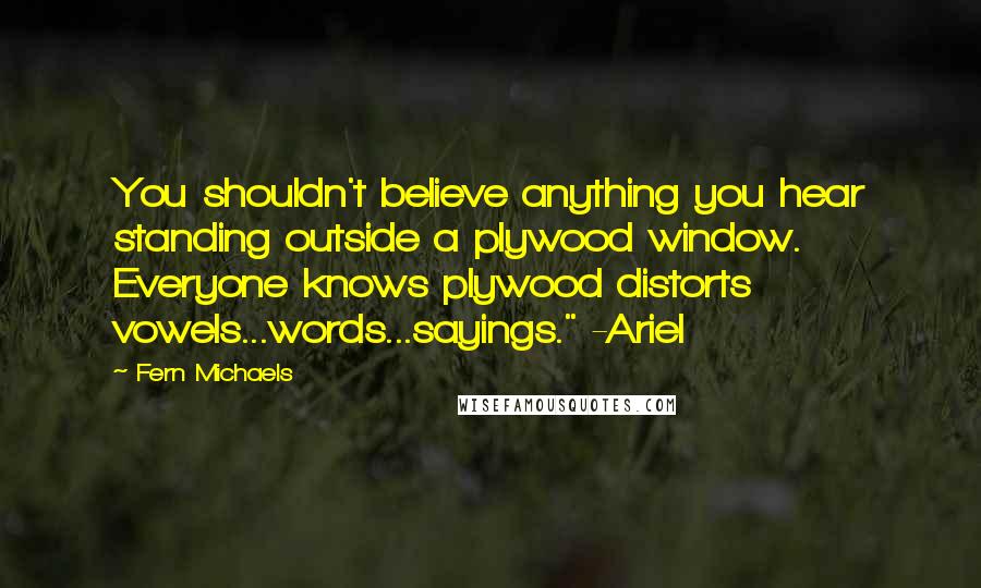 Fern Michaels Quotes: You shouldn't believe anything you hear standing outside a plywood window. Everyone knows plywood distorts vowels...words...sayings." -Ariel
