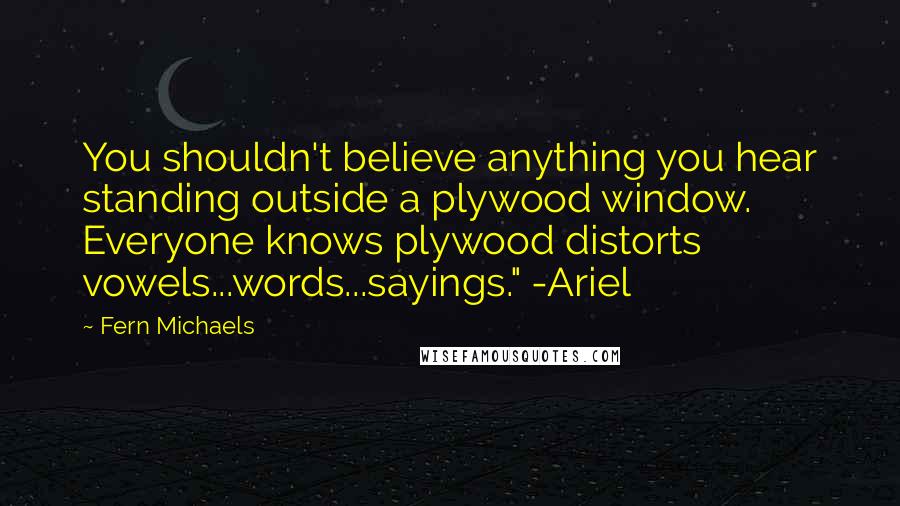 Fern Michaels Quotes: You shouldn't believe anything you hear standing outside a plywood window. Everyone knows plywood distorts vowels...words...sayings." -Ariel