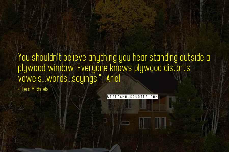 Fern Michaels Quotes: You shouldn't believe anything you hear standing outside a plywood window. Everyone knows plywood distorts vowels...words...sayings." -Ariel
