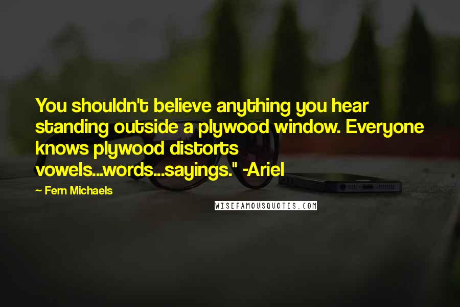 Fern Michaels Quotes: You shouldn't believe anything you hear standing outside a plywood window. Everyone knows plywood distorts vowels...words...sayings." -Ariel