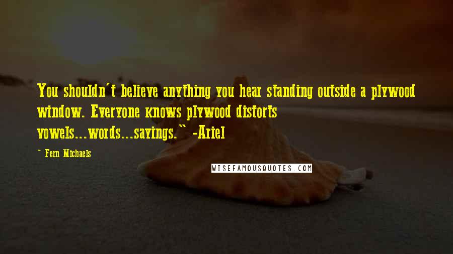 Fern Michaels Quotes: You shouldn't believe anything you hear standing outside a plywood window. Everyone knows plywood distorts vowels...words...sayings." -Ariel