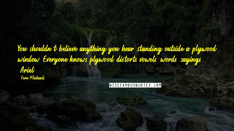 Fern Michaels Quotes: You shouldn't believe anything you hear standing outside a plywood window. Everyone knows plywood distorts vowels...words...sayings." -Ariel