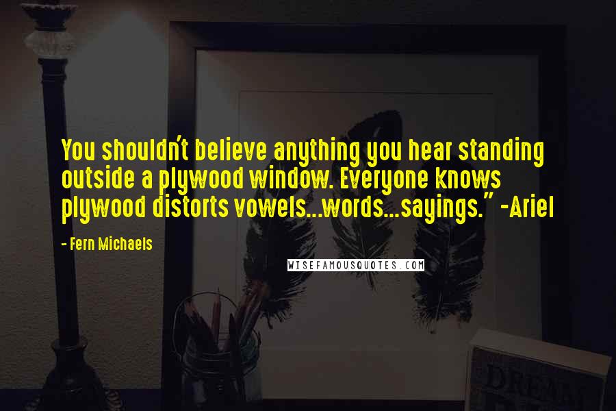 Fern Michaels Quotes: You shouldn't believe anything you hear standing outside a plywood window. Everyone knows plywood distorts vowels...words...sayings." -Ariel