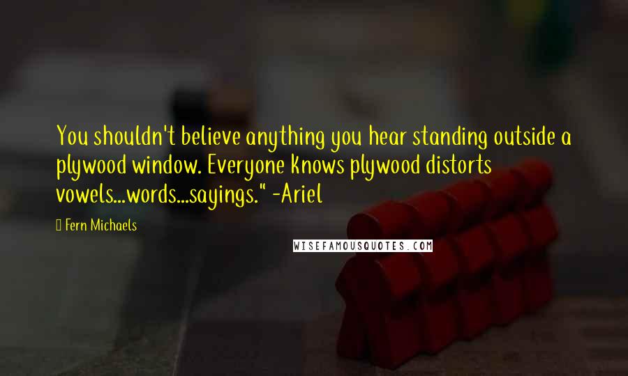 Fern Michaels Quotes: You shouldn't believe anything you hear standing outside a plywood window. Everyone knows plywood distorts vowels...words...sayings." -Ariel