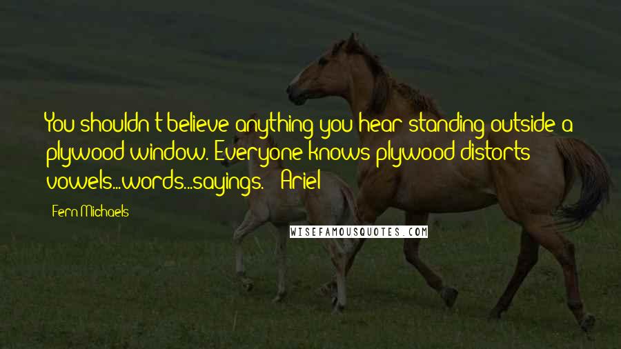 Fern Michaels Quotes: You shouldn't believe anything you hear standing outside a plywood window. Everyone knows plywood distorts vowels...words...sayings." -Ariel