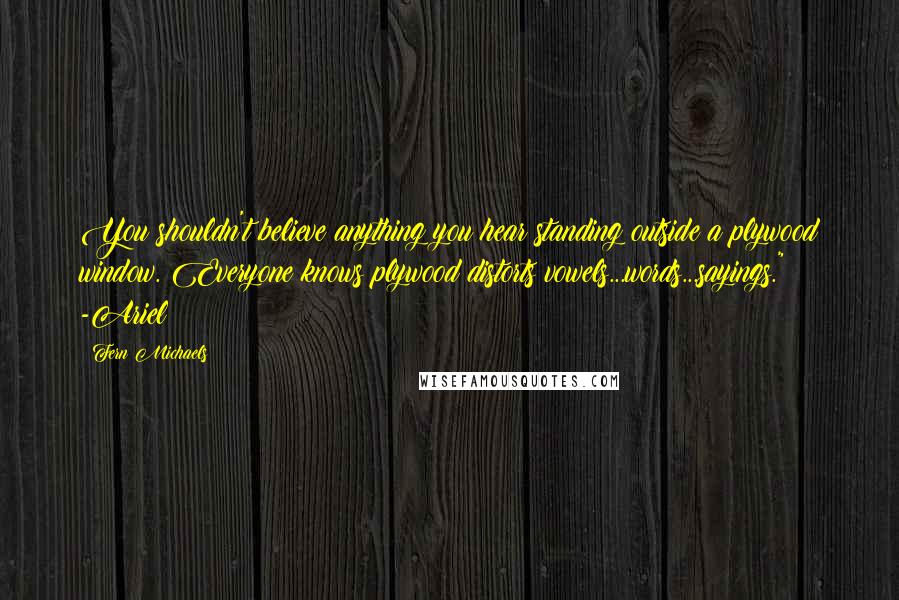 Fern Michaels Quotes: You shouldn't believe anything you hear standing outside a plywood window. Everyone knows plywood distorts vowels...words...sayings." -Ariel