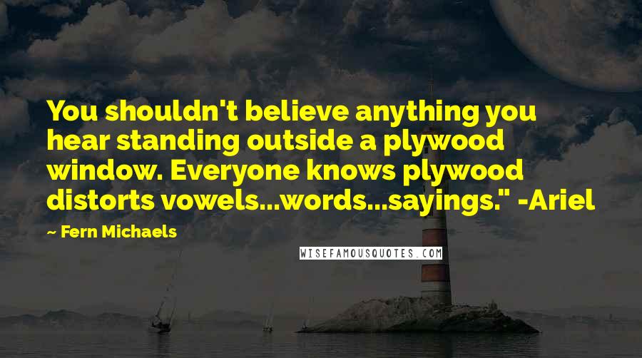 Fern Michaels Quotes: You shouldn't believe anything you hear standing outside a plywood window. Everyone knows plywood distorts vowels...words...sayings." -Ariel