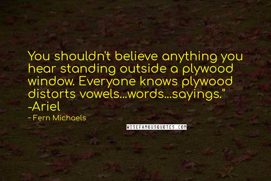 Fern Michaels Quotes: You shouldn't believe anything you hear standing outside a plywood window. Everyone knows plywood distorts vowels...words...sayings." -Ariel