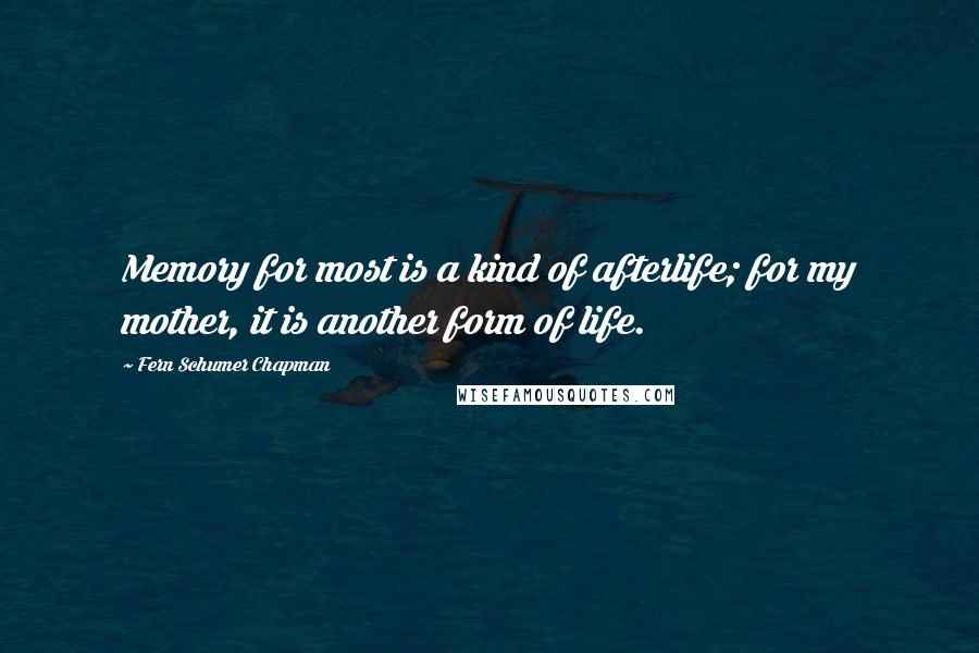 Fern Schumer Chapman Quotes: Memory for most is a kind of afterlife; for my mother, it is another form of life.