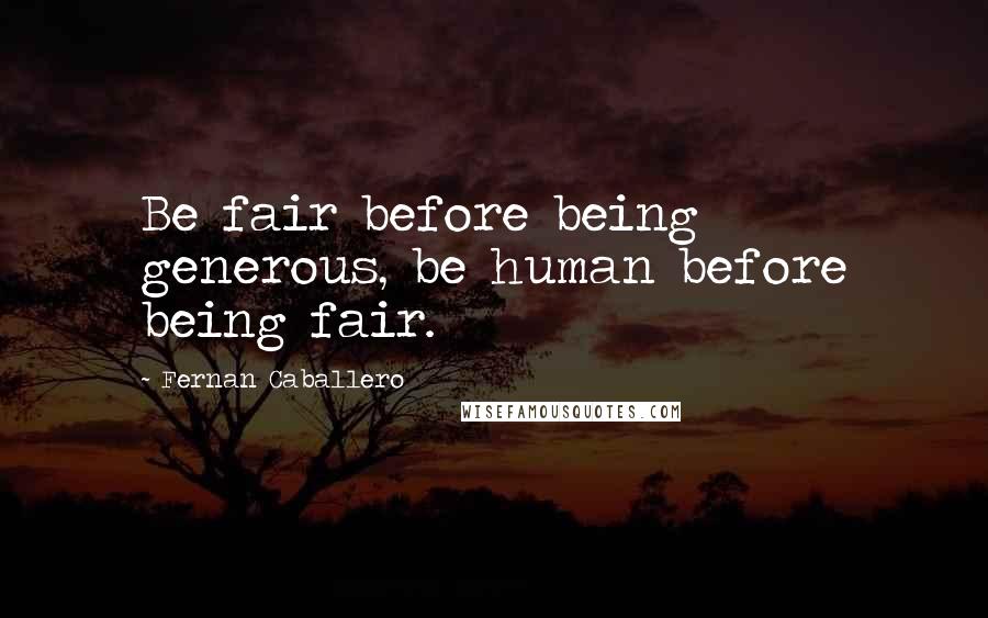 Fernan Caballero Quotes: Be fair before being generous, be human before being fair.