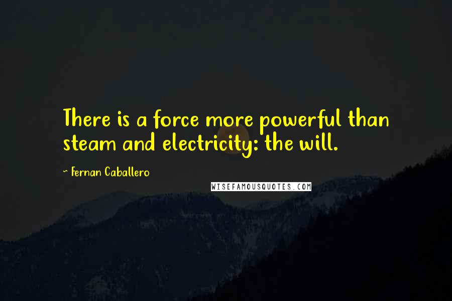 Fernan Caballero Quotes: There is a force more powerful than steam and electricity: the will.