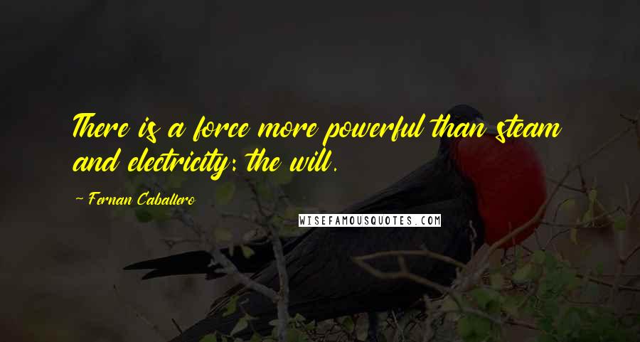 Fernan Caballero Quotes: There is a force more powerful than steam and electricity: the will.