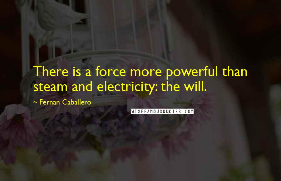 Fernan Caballero Quotes: There is a force more powerful than steam and electricity: the will.