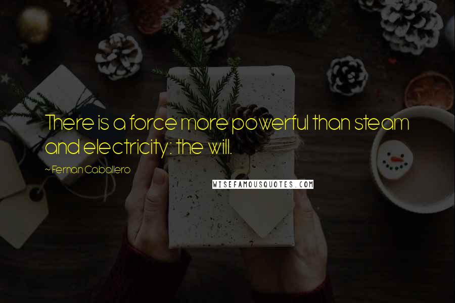 Fernan Caballero Quotes: There is a force more powerful than steam and electricity: the will.
