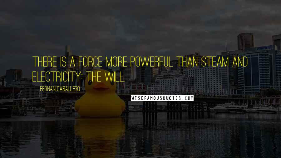 Fernan Caballero Quotes: There is a force more powerful than steam and electricity: the will.