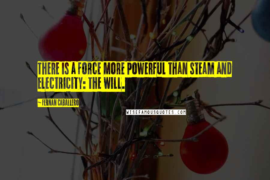Fernan Caballero Quotes: There is a force more powerful than steam and electricity: the will.