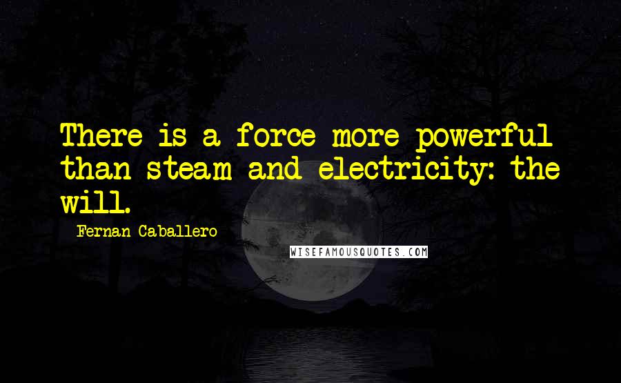 Fernan Caballero Quotes: There is a force more powerful than steam and electricity: the will.