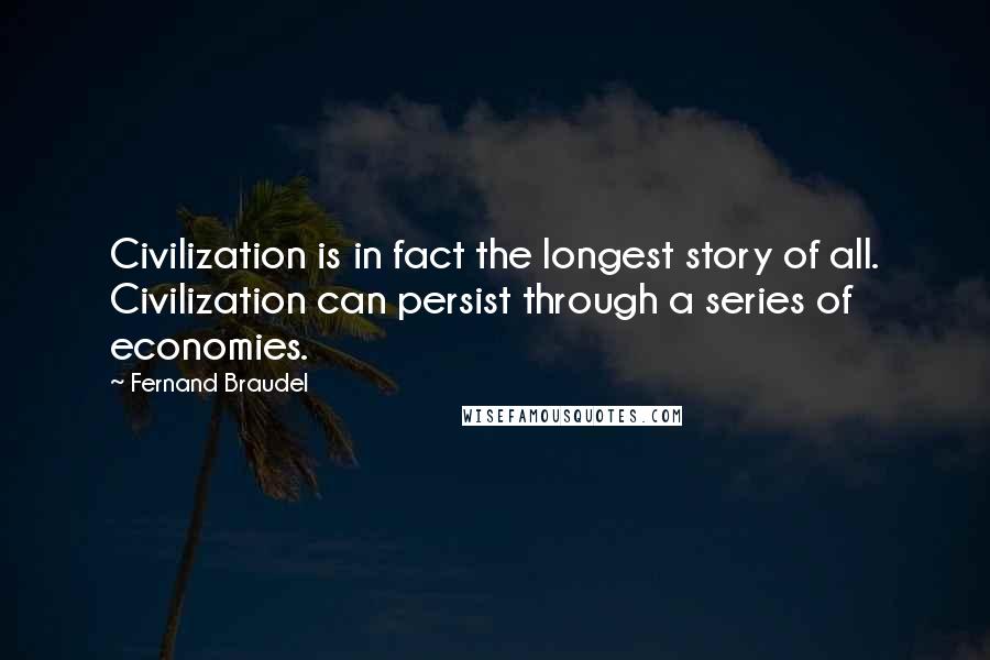 Fernand Braudel Quotes: Civilization is in fact the longest story of all. Civilization can persist through a series of economies.