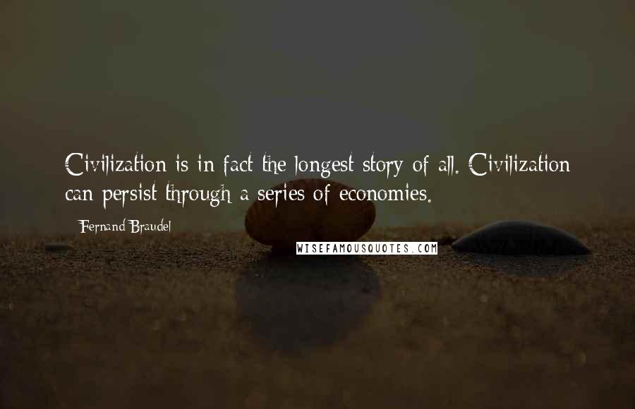 Fernand Braudel Quotes: Civilization is in fact the longest story of all. Civilization can persist through a series of economies.