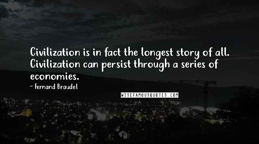 Fernand Braudel Quotes: Civilization is in fact the longest story of all. Civilization can persist through a series of economies.