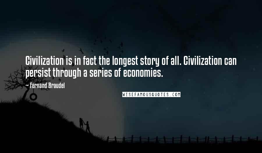 Fernand Braudel Quotes: Civilization is in fact the longest story of all. Civilization can persist through a series of economies.