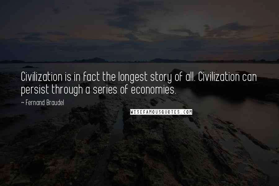 Fernand Braudel Quotes: Civilization is in fact the longest story of all. Civilization can persist through a series of economies.