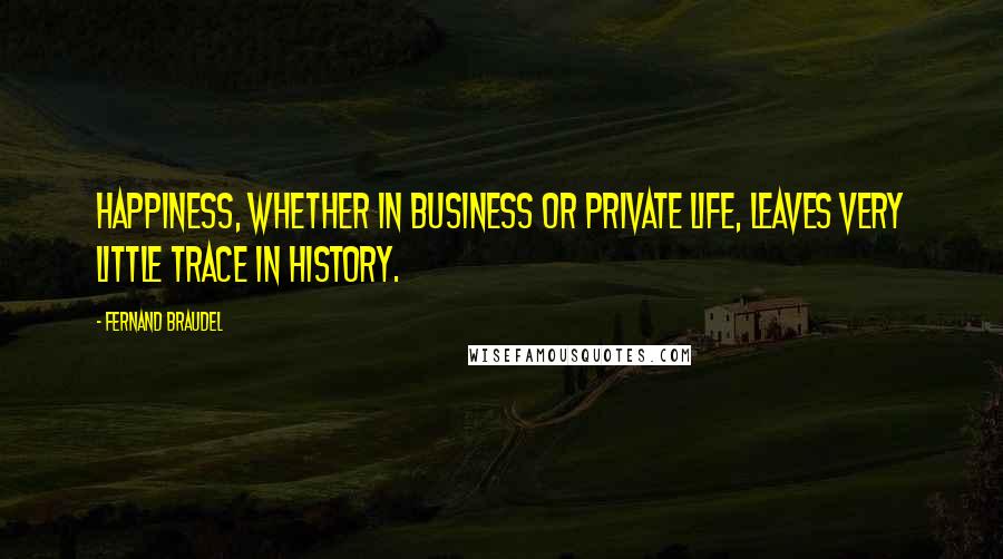 Fernand Braudel Quotes: Happiness, whether in business or private life, leaves very little trace in history.