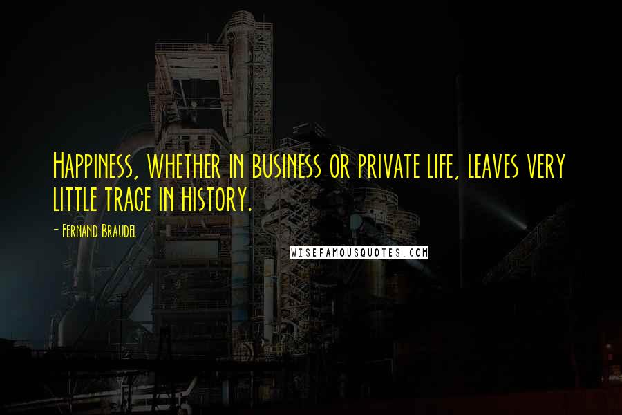 Fernand Braudel Quotes: Happiness, whether in business or private life, leaves very little trace in history.