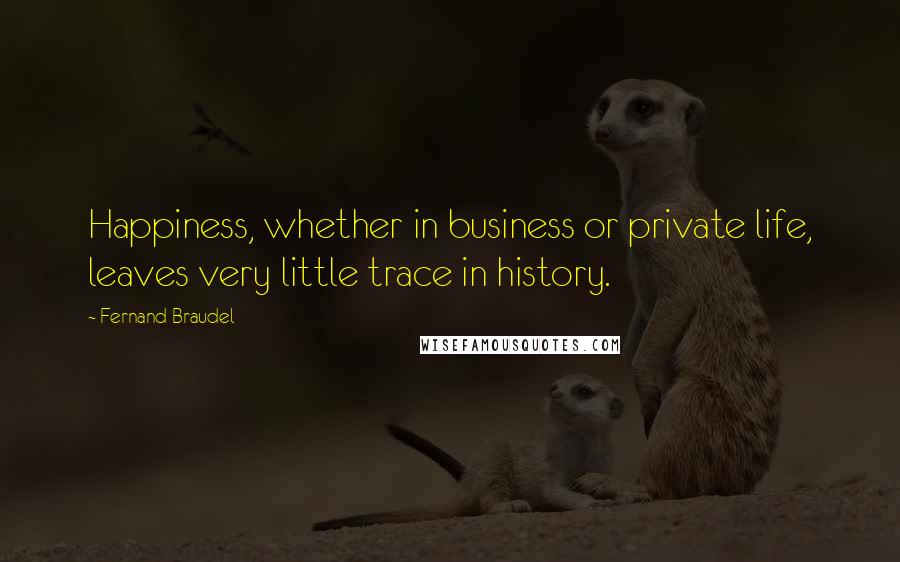 Fernand Braudel Quotes: Happiness, whether in business or private life, leaves very little trace in history.