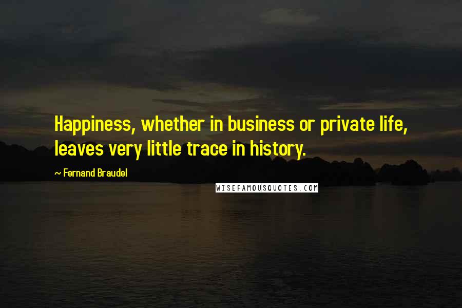 Fernand Braudel Quotes: Happiness, whether in business or private life, leaves very little trace in history.