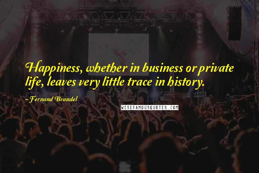 Fernand Braudel Quotes: Happiness, whether in business or private life, leaves very little trace in history.