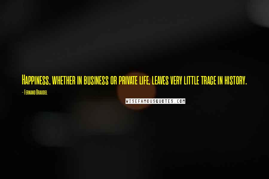 Fernand Braudel Quotes: Happiness, whether in business or private life, leaves very little trace in history.