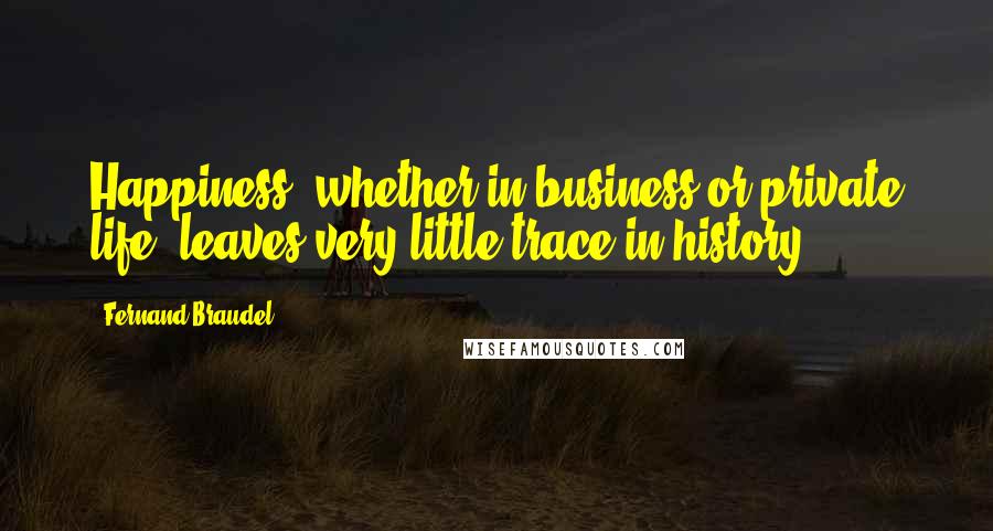 Fernand Braudel Quotes: Happiness, whether in business or private life, leaves very little trace in history.