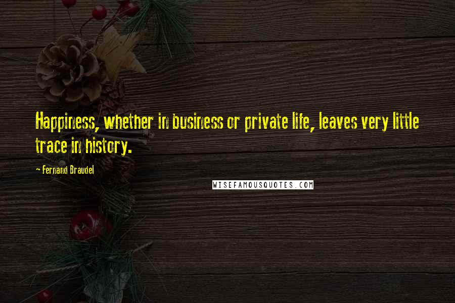 Fernand Braudel Quotes: Happiness, whether in business or private life, leaves very little trace in history.