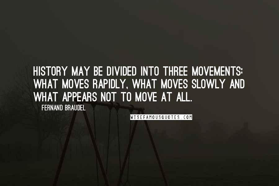 Fernand Braudel Quotes: History may be divided into three movements: what moves rapidly, what moves slowly and what appears not to move at all.