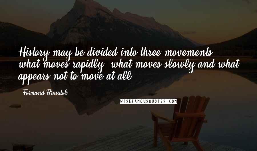 Fernand Braudel Quotes: History may be divided into three movements: what moves rapidly, what moves slowly and what appears not to move at all.