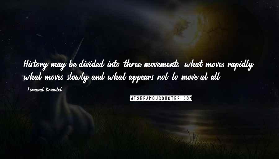 Fernand Braudel Quotes: History may be divided into three movements: what moves rapidly, what moves slowly and what appears not to move at all.