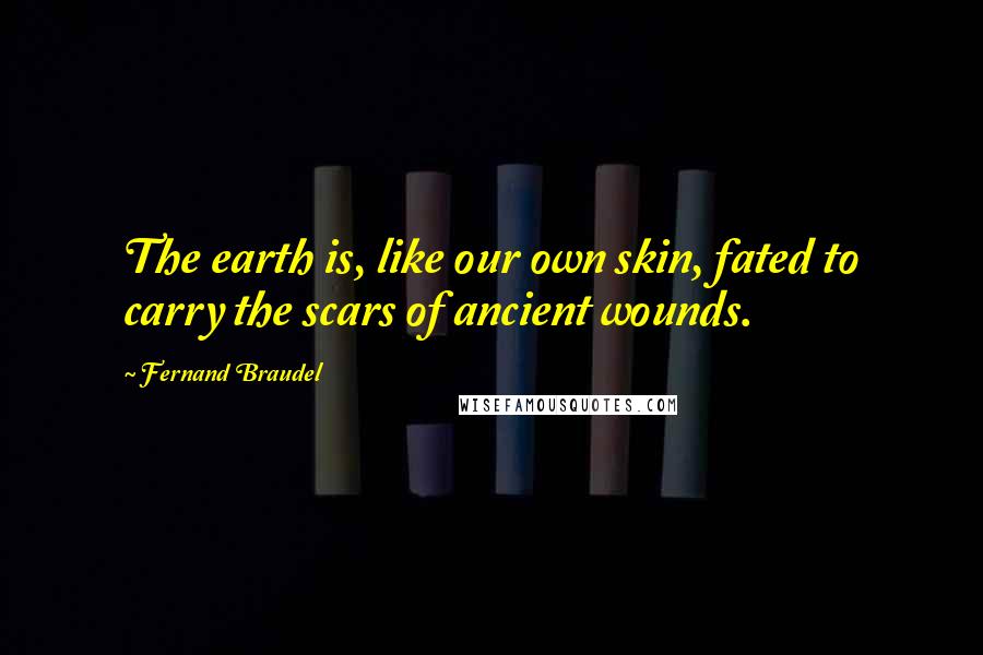Fernand Braudel Quotes: The earth is, like our own skin, fated to carry the scars of ancient wounds.