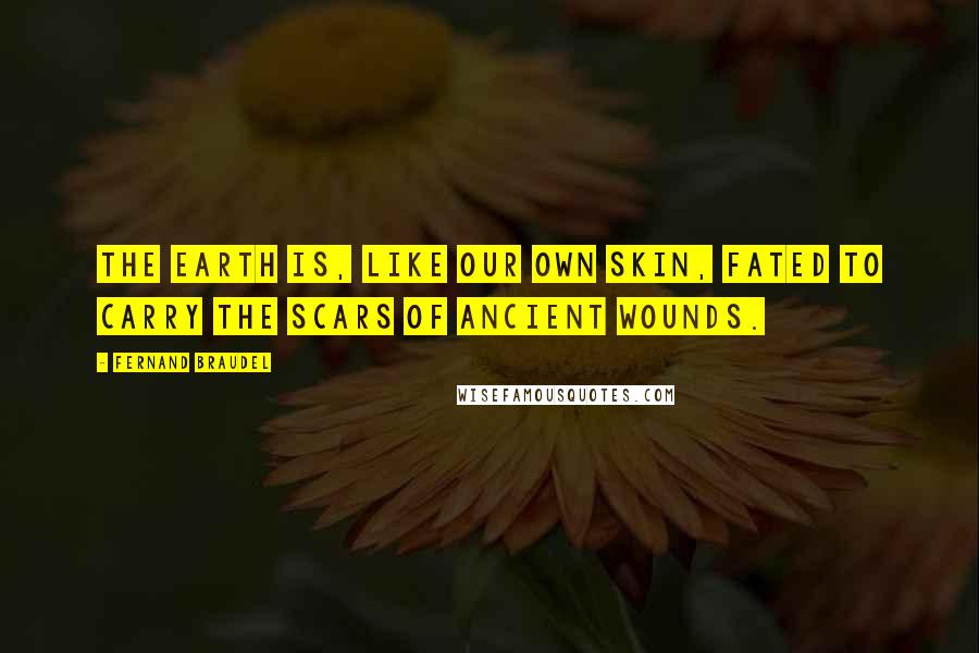 Fernand Braudel Quotes: The earth is, like our own skin, fated to carry the scars of ancient wounds.