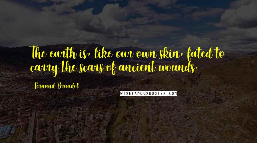 Fernand Braudel Quotes: The earth is, like our own skin, fated to carry the scars of ancient wounds.