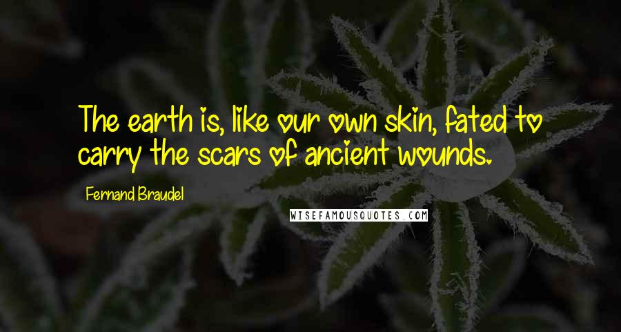 Fernand Braudel Quotes: The earth is, like our own skin, fated to carry the scars of ancient wounds.