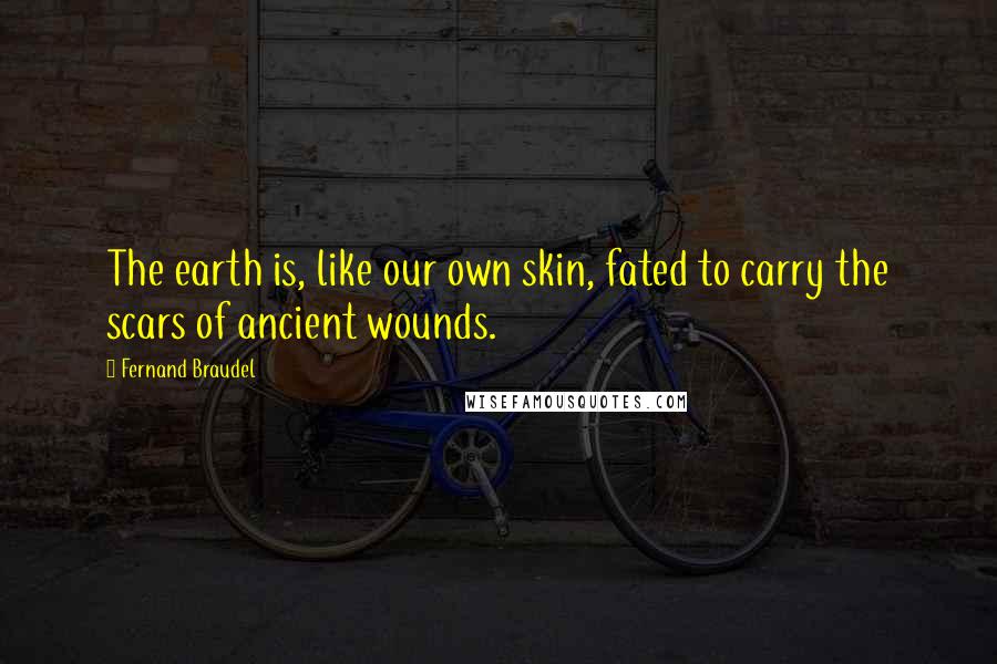 Fernand Braudel Quotes: The earth is, like our own skin, fated to carry the scars of ancient wounds.