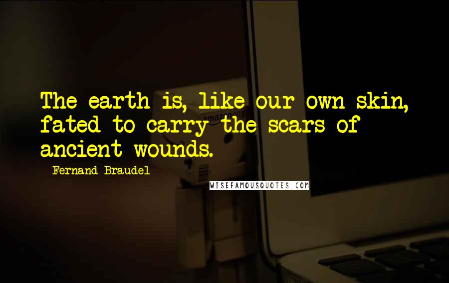 Fernand Braudel Quotes: The earth is, like our own skin, fated to carry the scars of ancient wounds.