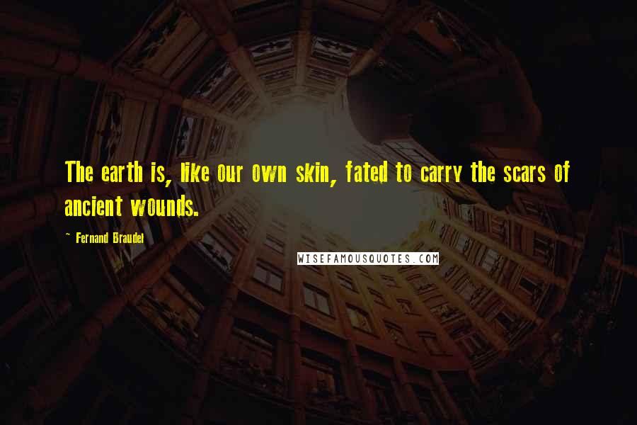 Fernand Braudel Quotes: The earth is, like our own skin, fated to carry the scars of ancient wounds.