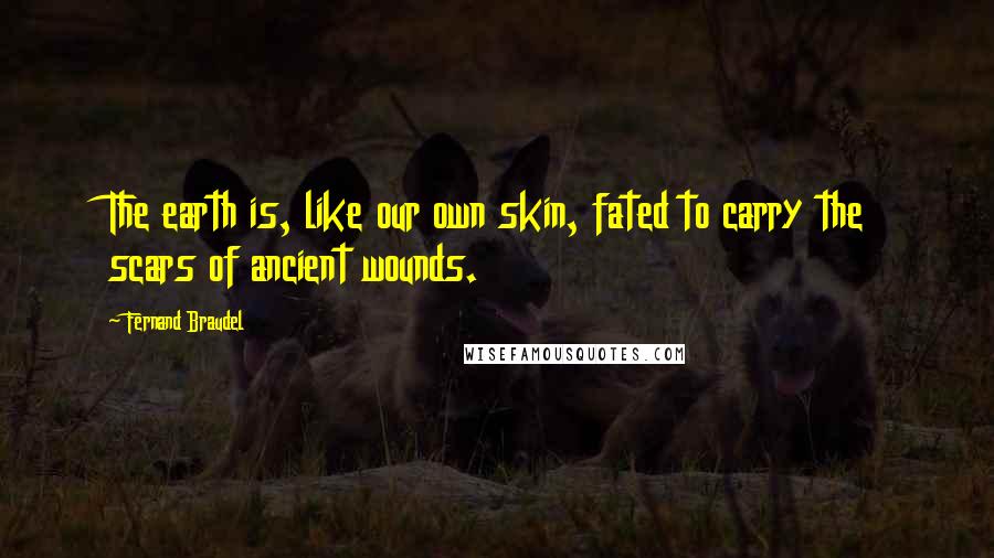 Fernand Braudel Quotes: The earth is, like our own skin, fated to carry the scars of ancient wounds.