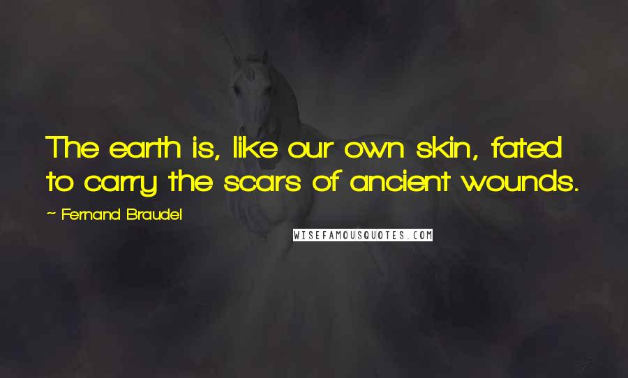 Fernand Braudel Quotes: The earth is, like our own skin, fated to carry the scars of ancient wounds.