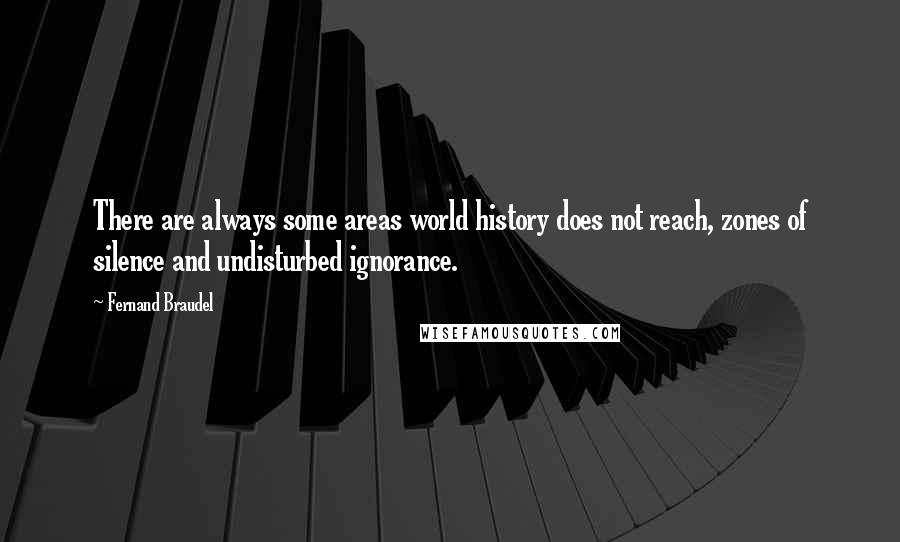 Fernand Braudel Quotes: There are always some areas world history does not reach, zones of silence and undisturbed ignorance.