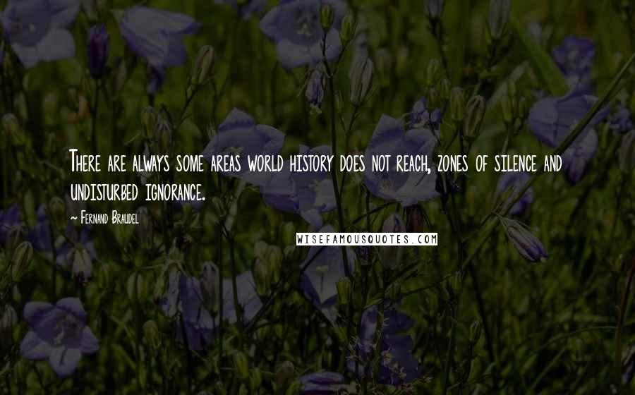 Fernand Braudel Quotes: There are always some areas world history does not reach, zones of silence and undisturbed ignorance.