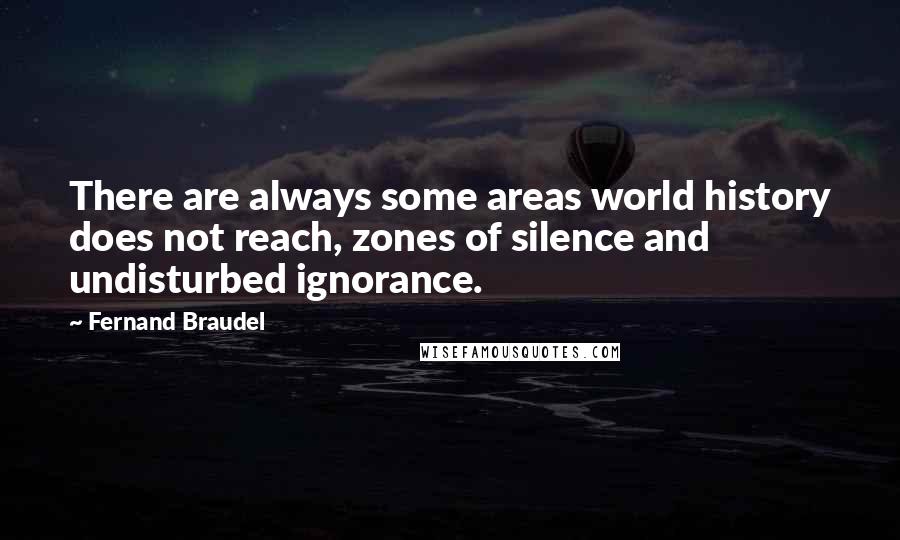 Fernand Braudel Quotes: There are always some areas world history does not reach, zones of silence and undisturbed ignorance.